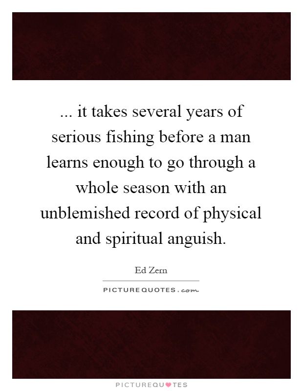 ... it takes several years of serious fishing before a man learns enough to go through a whole season with an unblemished record of physical and spiritual anguish Picture Quote #1