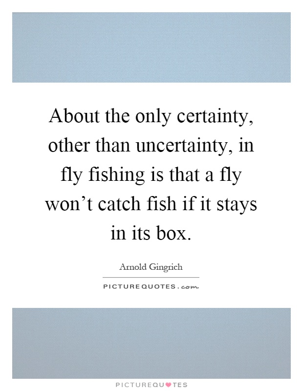 About the only certainty, other than uncertainty, in fly fishing is that a fly won't catch fish if it stays in its box Picture Quote #1