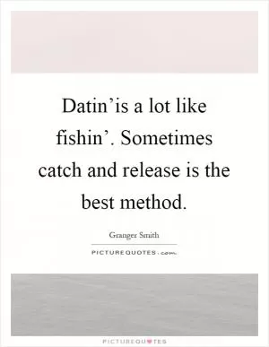 Datin’is a lot like fishin’. Sometimes catch and release is the best method Picture Quote #1