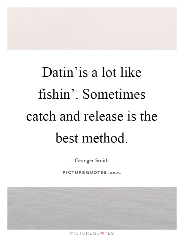 Datin'is a lot like fishin'. Sometimes catch and release is the best method Picture Quote #1