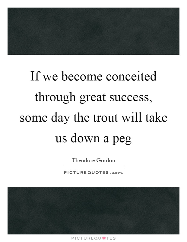 If we become conceited through great success, some day the trout will take us down a peg Picture Quote #1
