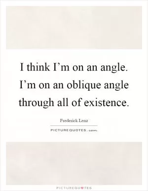 I think I’m on an angle. I’m on an oblique angle through all of existence Picture Quote #1