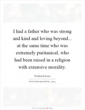 I had a father who was strong and kind and loving beyond... at the same time who was extremely puritanical, who had been raised in a religion with extensive morality Picture Quote #1