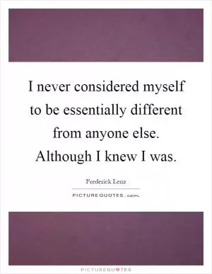 I never considered myself to be essentially different from anyone else. Although I knew I was Picture Quote #1