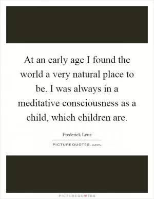 At an early age I found the world a very natural place to be. I was always in a meditative consciousness as a child, which children are Picture Quote #1