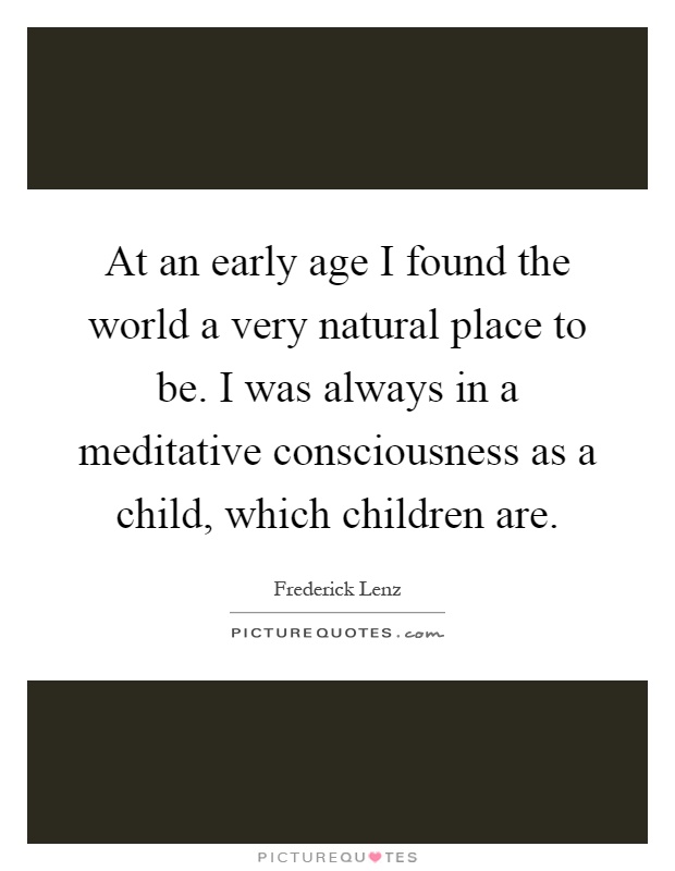 At an early age I found the world a very natural place to be. I was always in a meditative consciousness as a child, which children are Picture Quote #1