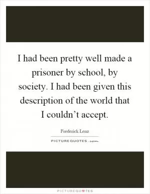 I had been pretty well made a prisoner by school, by society. I had been given this description of the world that I couldn’t accept Picture Quote #1