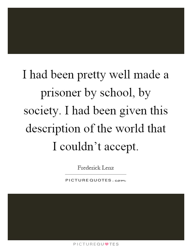 I had been pretty well made a prisoner by school, by society. I had been given this description of the world that I couldn't accept Picture Quote #1