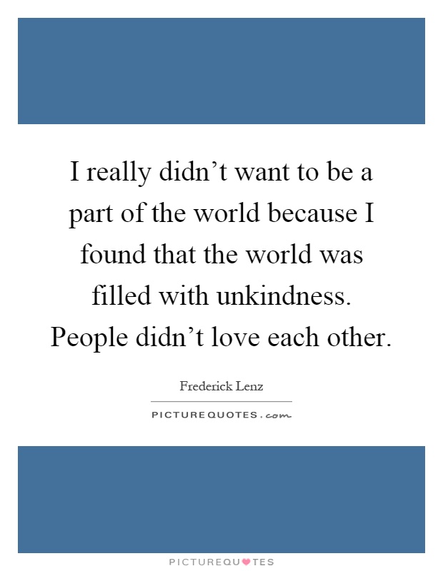 I really didn't want to be a part of the world because I found that the world was filled with unkindness. People didn't love each other Picture Quote #1