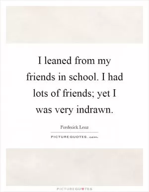 I leaned from my friends in school. I had lots of friends; yet I was very indrawn Picture Quote #1