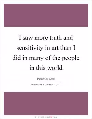 I saw more truth and sensitivity in art than I did in many of the people in this world Picture Quote #1