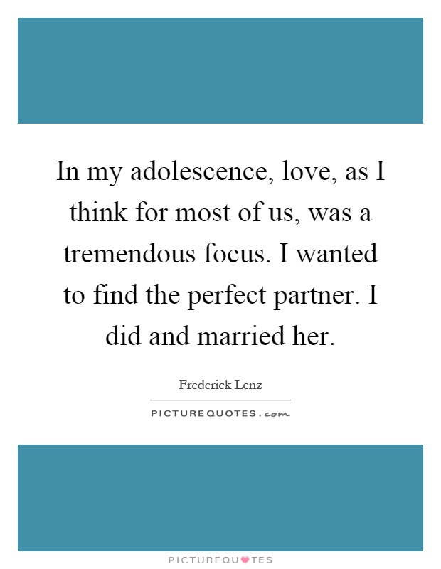 In my adolescence, love, as I think for most of us, was a tremendous focus. I wanted to find the perfect partner. I did and married her Picture Quote #1