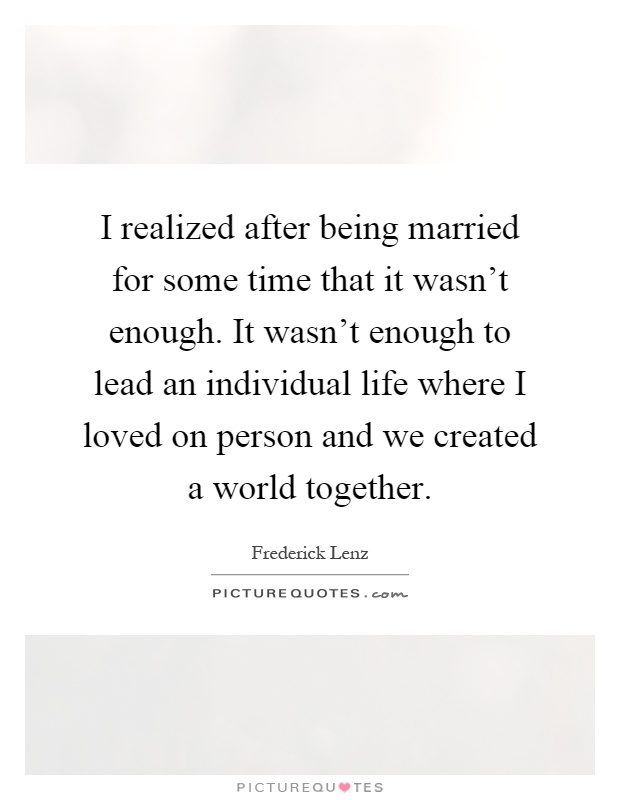 I realized after being married for some time that it wasn't enough. It wasn't enough to lead an individual life where I loved on person and we created a world together Picture Quote #1
