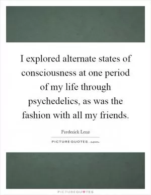 I explored alternate states of consciousness at one period of my life through psychedelics, as was the fashion with all my friends Picture Quote #1