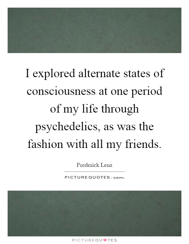 I explored alternate states of consciousness at one period of my life through psychedelics, as was the fashion with all my friends Picture Quote #1