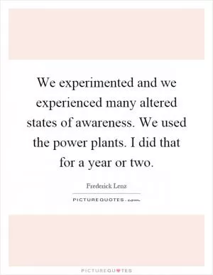 We experimented and we experienced many altered states of awareness. We used the power plants. I did that for a year or two Picture Quote #1