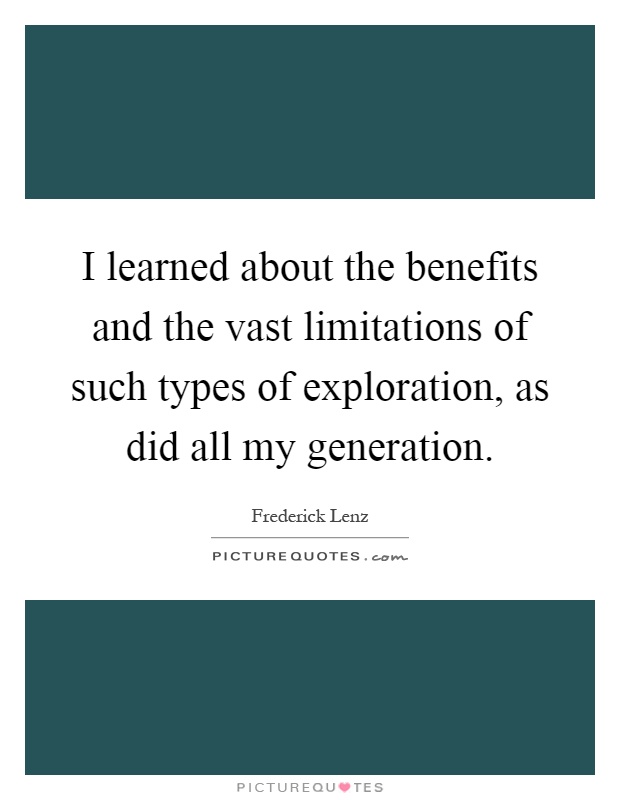 I learned about the benefits and the vast limitations of such types of exploration, as did all my generation Picture Quote #1