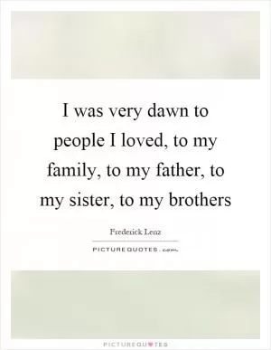 I was very dawn to people I loved, to my family, to my father, to my sister, to my brothers Picture Quote #1