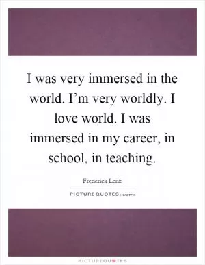 I was very immersed in the world. I’m very worldly. I love world. I was immersed in my career, in school, in teaching Picture Quote #1