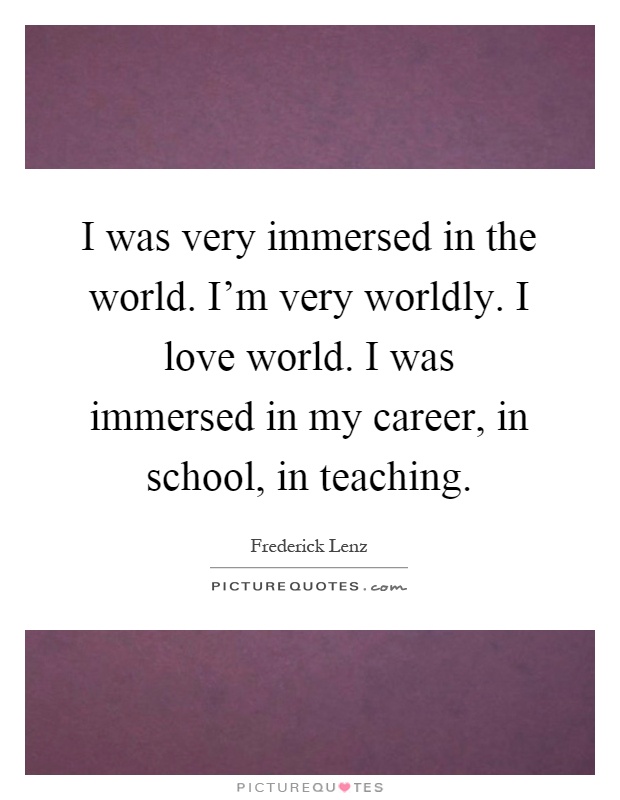 I was very immersed in the world. I'm very worldly. I love world. I was immersed in my career, in school, in teaching Picture Quote #1