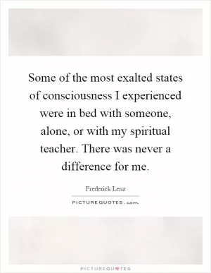 Some of the most exalted states of consciousness I experienced were in bed with someone, alone, or with my spiritual teacher. There was never a difference for me Picture Quote #1