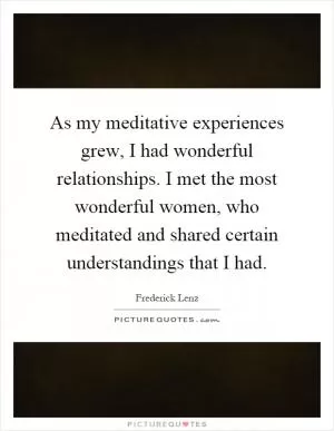 As my meditative experiences grew, I had wonderful relationships. I met the most wonderful women, who meditated and shared certain understandings that I had Picture Quote #1