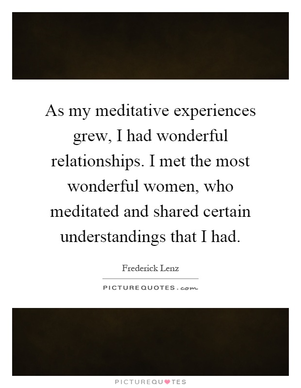 As my meditative experiences grew, I had wonderful relationships. I met the most wonderful women, who meditated and shared certain understandings that I had Picture Quote #1
