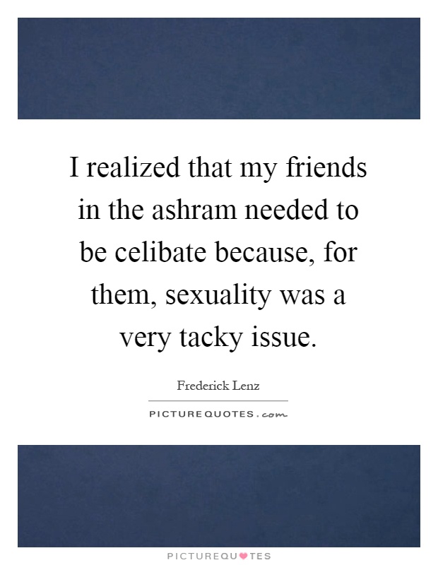 I realized that my friends in the ashram needed to be celibate because, for them, sexuality was a very tacky issue Picture Quote #1