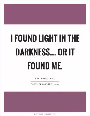 I found light in the darkness... or it found me Picture Quote #1