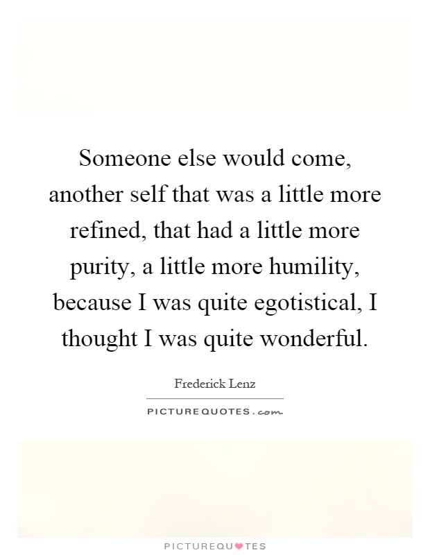 Someone else would come, another self that was a little more refined, that had a little more purity, a little more humility, because I was quite egotistical, I thought I was quite wonderful Picture Quote #1