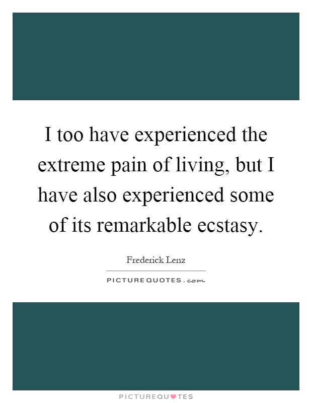 I too have experienced the extreme pain of living, but I have also experienced some of its remarkable ecstasy Picture Quote #1