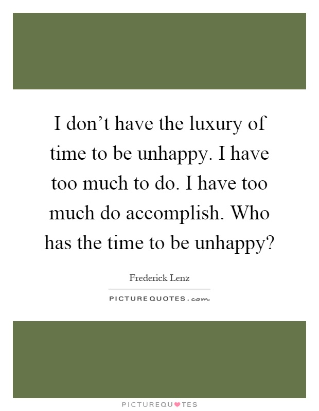 I don't have the luxury of time to be unhappy. I have too much to do. I have too much do accomplish. Who has the time to be unhappy? Picture Quote #1