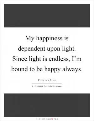 My happiness is dependent upon light. Since light is endless, I’m bound to be happy always Picture Quote #1
