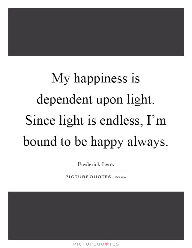 My happiness is dependent upon light. Since light is endless, I'm bound to be happy always Picture Quote #1