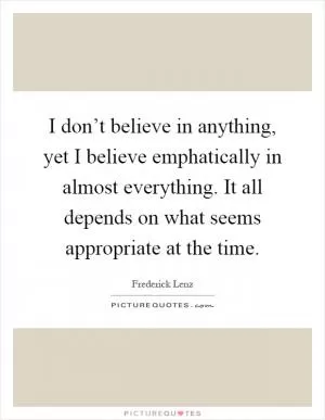 I don’t believe in anything, yet I believe emphatically in almost everything. It all depends on what seems appropriate at the time Picture Quote #1