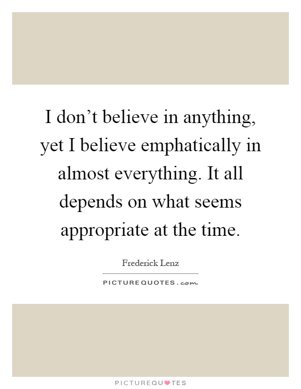 I don't believe in anything, yet I believe emphatically in almost everything. It all depends on what seems appropriate at the time Picture Quote #1
