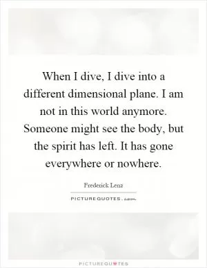When I dive, I dive into a different dimensional plane. I am not in this world anymore. Someone might see the body, but the spirit has left. It has gone everywhere or nowhere Picture Quote #1
