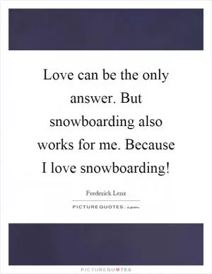 Love can be the only answer. But snowboarding also works for me. Because I love snowboarding! Picture Quote #1