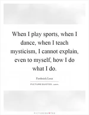 When I play sports, when I dance, when I teach mysticism, I cannot explain, even to myself, how I do what I do Picture Quote #1