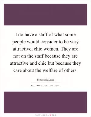I do have a staff of what some people would consider to be very attractive, chic women. They are not on the staff because they are attractive and chic but because they care about the welfare of others Picture Quote #1