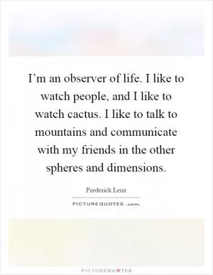I’m an observer of life. I like to watch people, and I like to watch cactus. I like to talk to mountains and communicate with my friends in the other spheres and dimensions Picture Quote #1