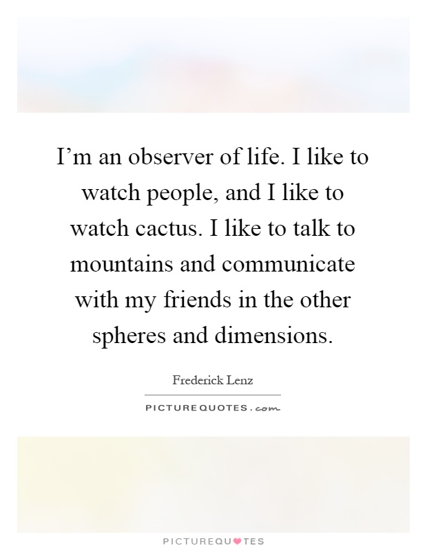 I'm an observer of life. I like to watch people, and I like to watch cactus. I like to talk to mountains and communicate with my friends in the other spheres and dimensions Picture Quote #1