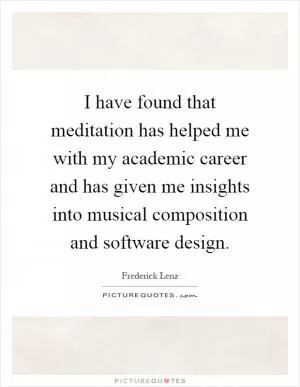 I have found that meditation has helped me with my academic career and has given me insights into musical composition and software design Picture Quote #1