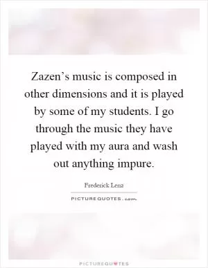 Zazen’s music is composed in other dimensions and it is played by some of my students. I go through the music they have played with my aura and wash out anything impure Picture Quote #1