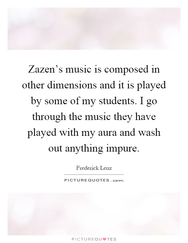 Zazen's music is composed in other dimensions and it is played by some of my students. I go through the music they have played with my aura and wash out anything impure Picture Quote #1