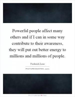 Powerful people affect many others and if I can in some way contribute to their awareness, they will put out better energy to millions and millions of people Picture Quote #1
