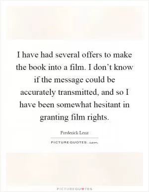 I have had several offers to make the book into a film. I don’t know if the message could be accurately transmitted, and so I have been somewhat hesitant in granting film rights Picture Quote #1