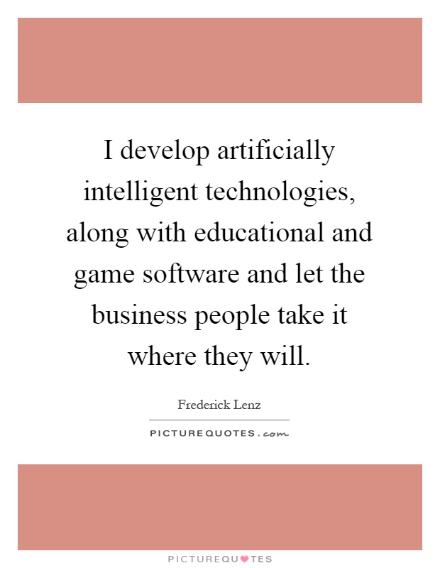 I develop artificially intelligent technologies, along with educational and game software and let the business people take it where they will Picture Quote #1