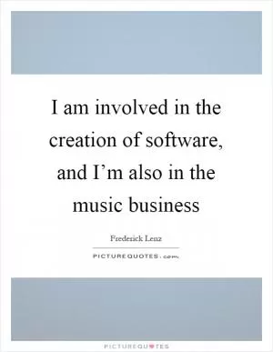 I am involved in the creation of software, and I’m also in the music business Picture Quote #1