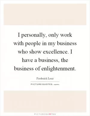 I personally, only work with people in my business who show excellence. I have a business, the business of enlightenment Picture Quote #1